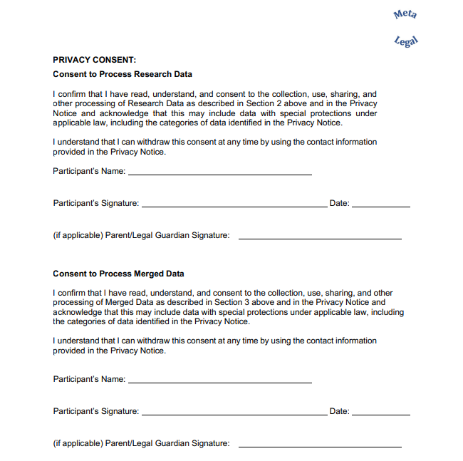 PRIVACY CONSENT: Consent to Process Research Data I confirm that I have read, understand, and consent to the collection, use, sharing, and  other processing of Research Data as described in Section 2 above and in the Privacy  Notice and acknowledge that this may include data with special protections under  applicable law, including the categories of data identified in the Privacy Notice. I understand that I can withdraw this consent at any time by using the contact information  provided in the Privacy Notice. Consent to Process Merged Data I confirm that I have read, understand, and consent to the collection, use, sharing, and other  processing of Merged Data as described in Section 3 above and in the Privacy Notice and  acknowledge that this may include data with special protections under applicable law, including  the categories of data identified in the Privacy Notice. I understand that I can withdraw this consent at any time by using the contact information  provided in the Privacy Notice.