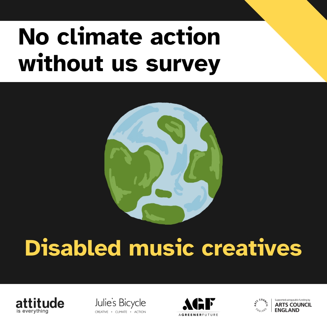 No climate action without us survey. Disabled music creatives. Attitude is Everything. Julie's Bicycle. A Greener Future. Arts Council England.